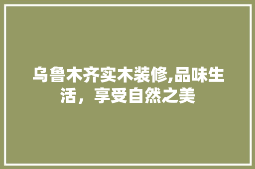 乌鲁木齐实木装修,品味生活，享受自然之美 乌鲁木齐实木装修,品味生活，享受自然之美 家居设计