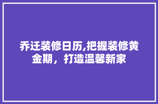 乔迁装修日历,把握装修黄金期，打造温馨新家 乔迁装修日历,把握装修黄金期，打造温馨新家 二手房