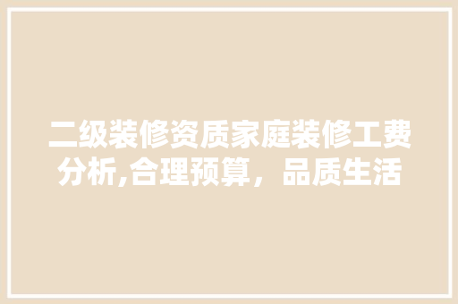 二级装修资质家庭装修工费分析,合理预算，品质生活 二级装修资质家庭装修工费分析,合理预算，品质生活 二手房