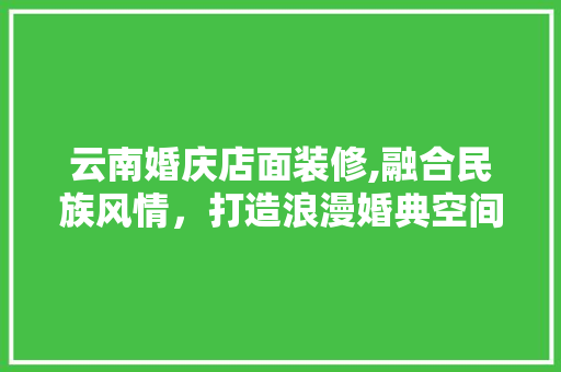 云南婚庆店面装修,融合民族风情，打造浪漫婚典空间 云南婚庆店面装修,融合民族风情，打造浪漫婚典空间 装修知识