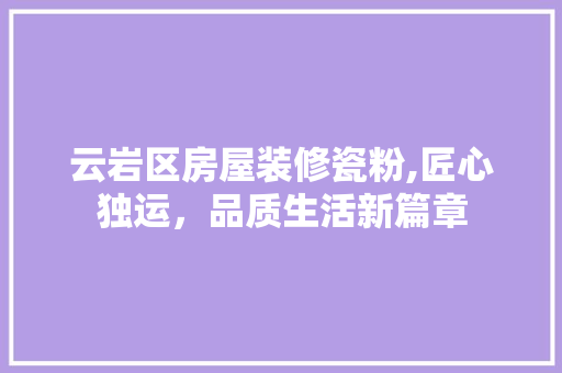 云岩区房屋装修瓷粉,匠心独运，品质生活新篇章 云岩区房屋装修瓷粉,匠心独运，品质生活新篇章 家居设计