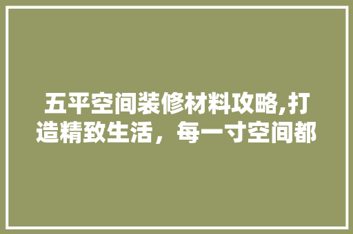五平空间装修材料攻略,打造精致生活，每一寸空间都值得用心呵护 五平空间装修材料攻略,打造精致生活，每一寸空间都值得用心呵护 二手房
