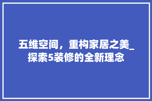 五维空间，重构家居之美_探索5装修的全新理念 五维空间，重构家居之美_探索5装修的全新理念 二手房