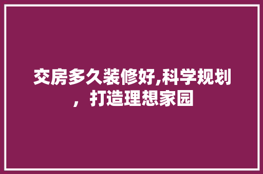 交房多久装修好,科学规划，打造理想家园 交房多久装修好,科学规划，打造理想家园 买房须知