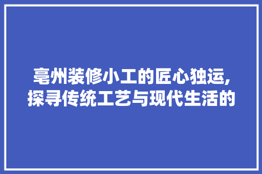 亳州装修小工的匠心独运,探寻传统工艺与现代生活的完美融合 亳州装修小工的匠心独运,探寻传统工艺与现代生活的完美融合 买房须知