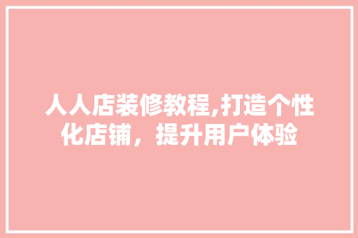人人店装修教程,打造个性化店铺，提升用户体验 人人店装修教程,打造个性化店铺，提升用户体验 家居装饰