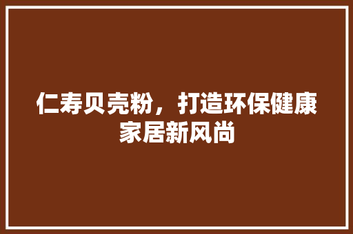 仁寿贝壳粉，打造环保健康家居新风尚 仁寿贝壳粉，打造环保健康家居新风尚 二手房