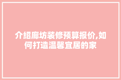 介绍廊坊装修预算报价,如何打造温馨宜居的家 介绍廊坊装修预算报价,如何打造温馨宜居的家 二手房