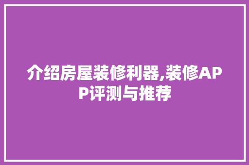 介绍房屋装修利器,装修APP评测与推荐 介绍房屋装修利器,装修APP评测与推荐 装修知识