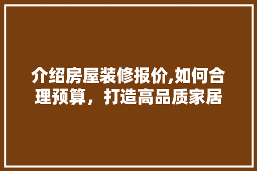 介绍房屋装修报价,如何合理预算，打造高品质家居 介绍房屋装修报价,如何合理预算，打造高品质家居 家居设计