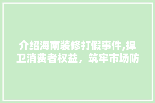 介绍海南装修打假事件,捍卫消费者权益，筑牢市场防线 介绍海南装修打假事件,捍卫消费者权益，筑牢市场防线 二手房