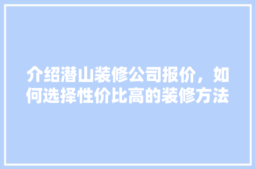介绍潜山装修公司报价，如何选择性价比高的装修方法 介绍潜山装修公司报价，如何选择性价比高的装修方法 买房须知