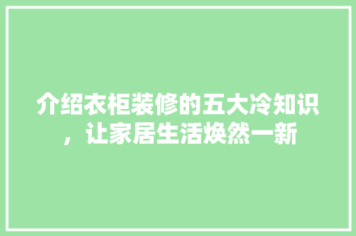介绍衣柜装修的五大冷知识，让家居生活焕然一新 介绍衣柜装修的五大冷知识，让家居生活焕然一新 买房须知