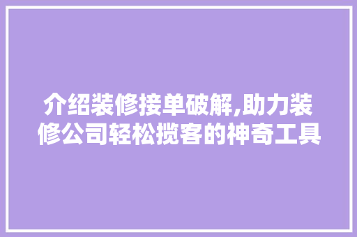 介绍装修接单破解,助力装修公司轻松揽客的神奇工具 介绍装修接单破解,助力装修公司轻松揽客的神奇工具 二手房