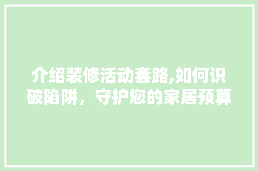 介绍装修活动套路,如何识破陷阱，守护您的家居预算 介绍装修活动套路,如何识破陷阱，守护您的家居预算 买房须知