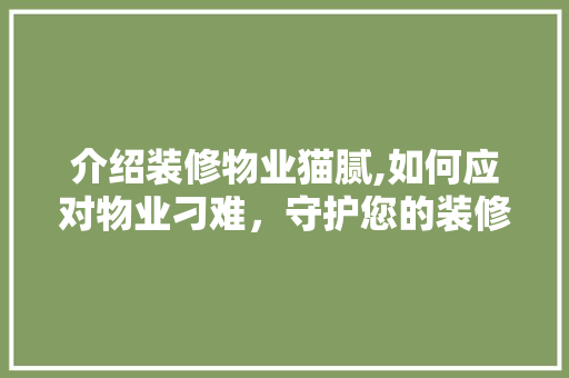 介绍装修物业猫腻,如何应对物业刁难，守护您的装修权益 介绍装修物业猫腻,如何应对物业刁难，守护您的装修权益 家居装饰