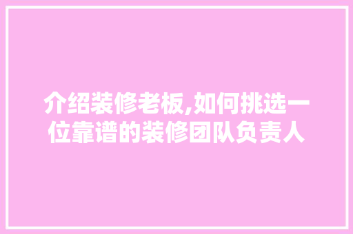 介绍装修老板,如何挑选一位靠谱的装修团队负责人 介绍装修老板,如何挑选一位靠谱的装修团队负责人 家居装饰