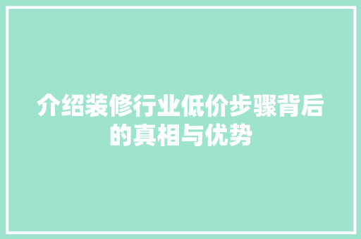 介绍装修行业低价步骤背后的真相与优势 介绍装修行业低价步骤背后的真相与优势 家居装饰