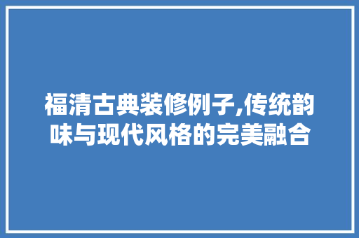 福清古典装修例子,传统韵味与现代风格的完美融合 福清古典装修例子,传统韵味与现代风格的完美融合 装修知识