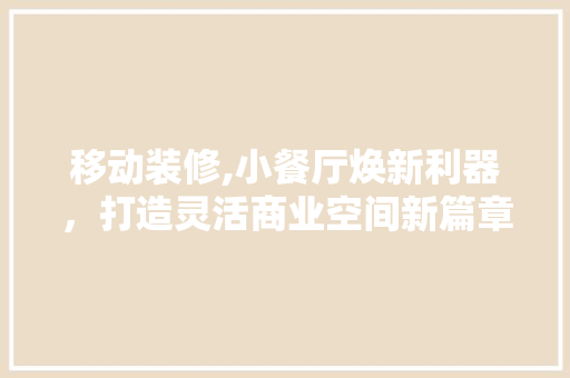 移动装修,小餐厅焕新利器，打造灵活商业空间新篇章 移动装修,小餐厅焕新利器，打造灵活商业空间新篇章 买房须知