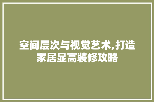 空间层次与视觉艺术,打造家居显高装修攻略 空间层次与视觉艺术,打造家居显高装修攻略 家居设计