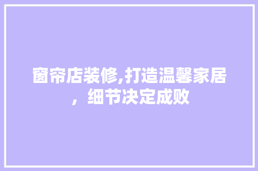 窗帘店装修,打造温馨家居，细节决定成败 窗帘店装修,打造温馨家居，细节决定成败 家居设计