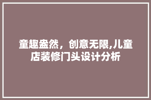 童趣盎然，创意无限,儿童店装修门头设计分析 童趣盎然，创意无限,儿童店装修门头设计分析 买房须知