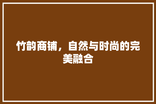 竹韵商铺，自然与时尚的完美融合 竹韵商铺，自然与时尚的完美融合 家居装饰