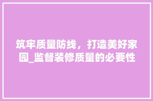 筑牢质量防线，打造美好家园_监督装修质量的必要性及方法探索 筑牢质量防线，打造美好家园_监督装修质量的必要性及方法探索 装修知识