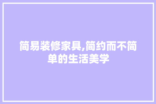 简易装修家具,简约而不简单的生活美学 简易装修家具,简约而不简单的生活美学 家居设计