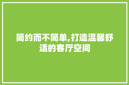 简约而不简单,打造温馨舒适的客厅空间 简约而不简单,打造温馨舒适的客厅空间 装修知识