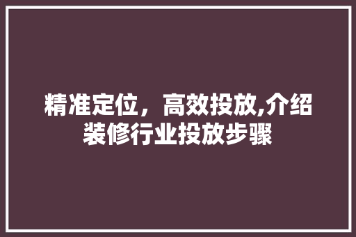 精准定位，高效投放,介绍装修行业投放步骤 精准定位，高效投放,介绍装修行业投放步骤 装修知识