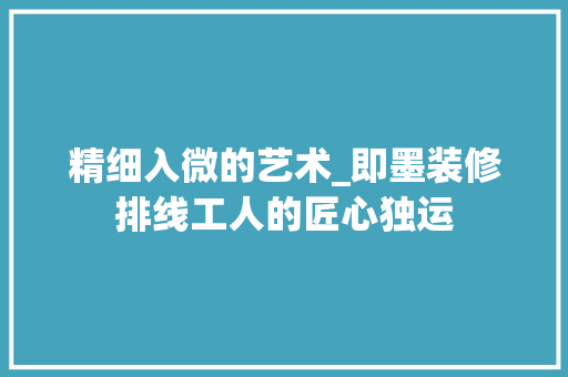 精细入微的艺术_即墨装修排线工人的匠心独运 精细入微的艺术_即墨装修排线工人的匠心独运 家居设计