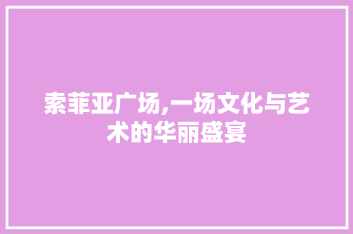 索菲亚广场,一场文化与艺术的华丽盛宴 索菲亚广场,一场文化与艺术的华丽盛宴 二手房