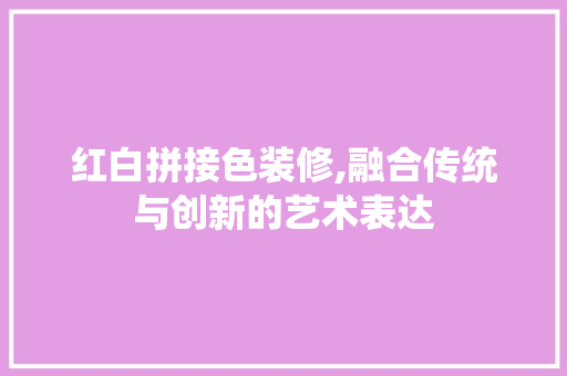 红白拼接色装修,融合传统与创新的艺术表达 红白拼接色装修,融合传统与创新的艺术表达 装修知识
