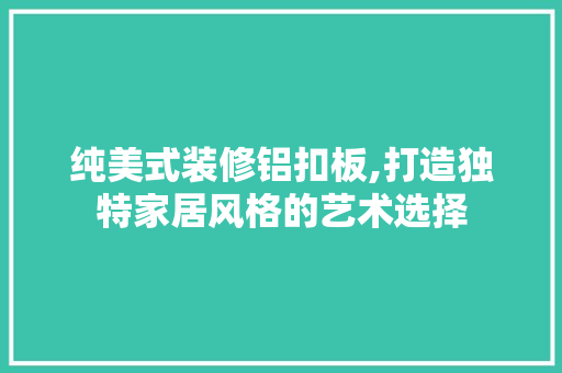 纯美式装修铝扣板,打造独特家居风格的艺术选择 纯美式装修铝扣板,打造独特家居风格的艺术选择 家居设计