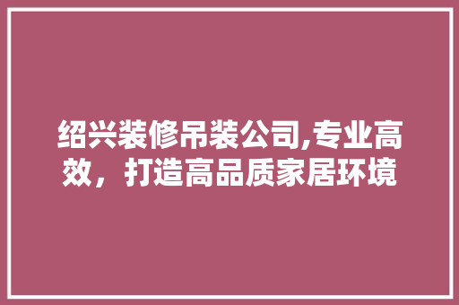 绍兴装修吊装公司,专业高效，打造高品质家居环境 绍兴装修吊装公司,专业高效，打造高品质家居环境 装修知识