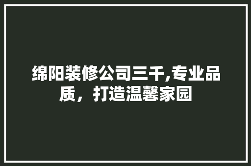 绵阳装修公司三千,专业品质，打造温馨家园 绵阳装修公司三千,专业品质，打造温馨家园 买房须知
