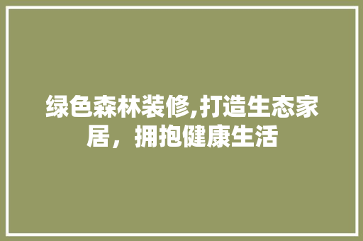绿色森林装修,打造生态家居，拥抱健康生活 绿色森林装修,打造生态家居，拥抱健康生活 买房须知