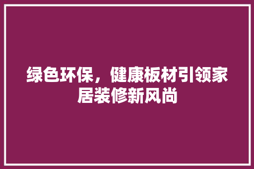 绿色环保，健康板材引领家居装修新风尚 绿色环保，健康板材引领家居装修新风尚 二手房