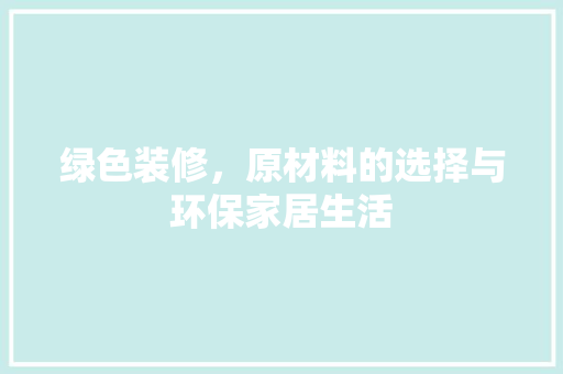 绿色装修，原材料的选择与环保家居生活 绿色装修，原材料的选择与环保家居生活 二手房