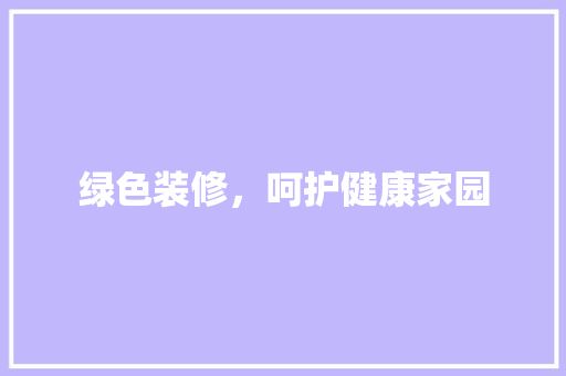 绿色装修，呵护健康家园 绿色装修，呵护健康家园 家居装饰