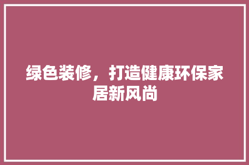 绿色装修，打造健康环保家居新风尚 绿色装修，打造健康环保家居新风尚 家居设计