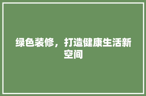 绿色装修，打造健康生活新空间 绿色装修，打造健康生活新空间 家居设计