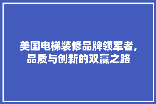 美国电梯装修品牌领军者,品质与创新的双赢之路 美国电梯装修品牌领军者,品质与创新的双赢之路 家居装饰