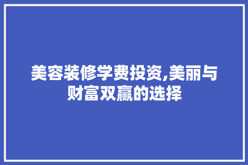 美容装修学费投资,美丽与财富双赢的选择 美容装修学费投资,美丽与财富双赢的选择 家居设计