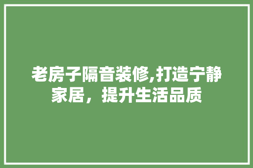 老房子隔音装修,打造宁静家居，提升生活品质 老房子隔音装修,打造宁静家居，提升生活品质 装修知识