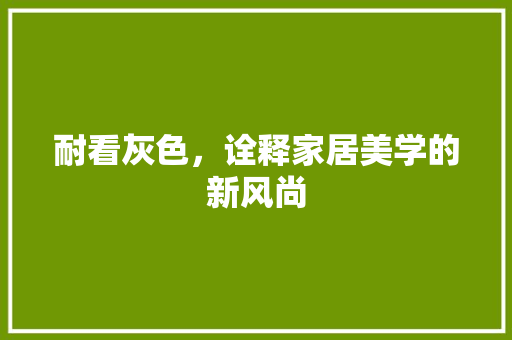 耐看灰色，诠释家居美学的新风尚 耐看灰色，诠释家居美学的新风尚 装修知识