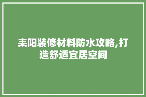 耒阳装修材料防水攻略,打造舒适宜居空间 耒阳装修材料防水攻略,打造舒适宜居空间 装修知识