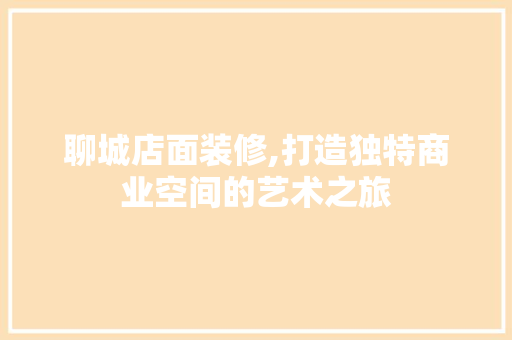 聊城店面装修,打造独特商业空间的艺术之旅 聊城店面装修,打造独特商业空间的艺术之旅 装修知识